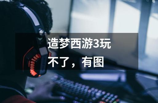 造梦西游3玩不了，有图-第1张-游戏信息-龙启网