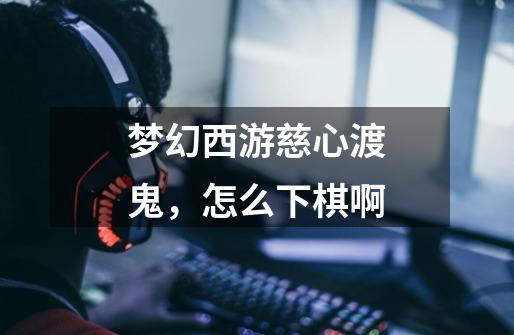 梦幻西游慈心渡鬼,怎么下棋啊-第1张-游戏信息-龙启网
