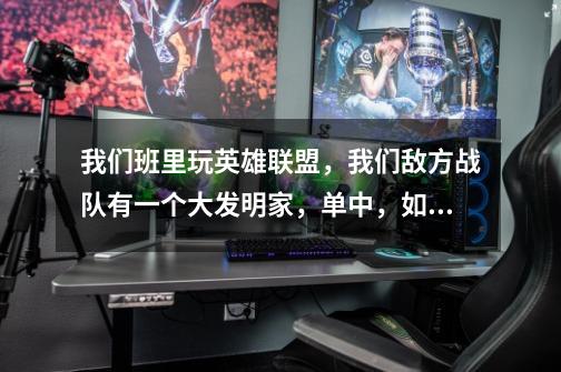 我们班里玩英雄联盟,我们敌方战队有一个大发明家,单中,如何才能克制他的单-第1张-游戏信息-龙启网