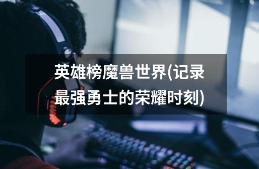 英雄榜魔兽世界(记录最强勇士的荣耀时刻)-第1张-游戏信息-龙启网