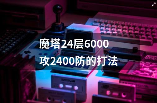 魔塔24层6000攻2400防的打法-第1张-游戏信息-龙启网