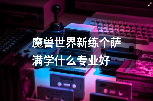 魔兽世界新练个萨满学什么专业好-第1张-游戏信息-龙启网