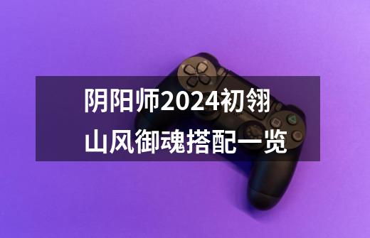 阴阳师2024初翎山风御魂搭配一览-第1张-游戏信息-龙启网