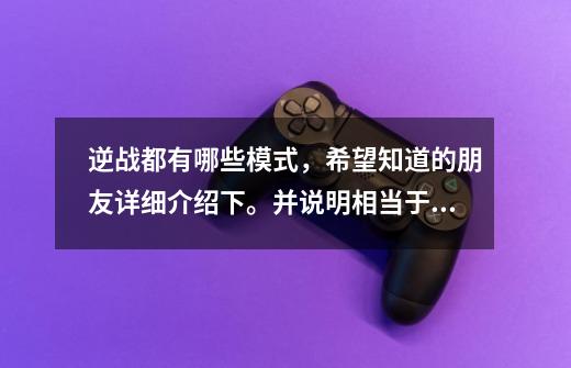 逆战都有哪些模式,希望知道的朋友详细介绍下。并说明相当于CF的什么模式-第1张-游戏信息-龙启网