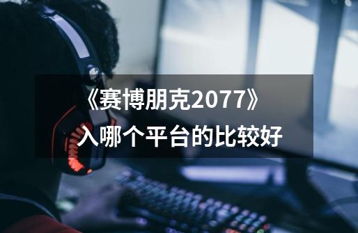 《赛博朋克2077》入哪个平台的比较好-第1张-游戏信息-龙启网