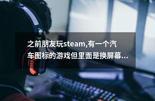 之前朋友玩steam,有一个汽车图标的游戏但里面是换屏幕的-第1张-游戏信息-龙启网