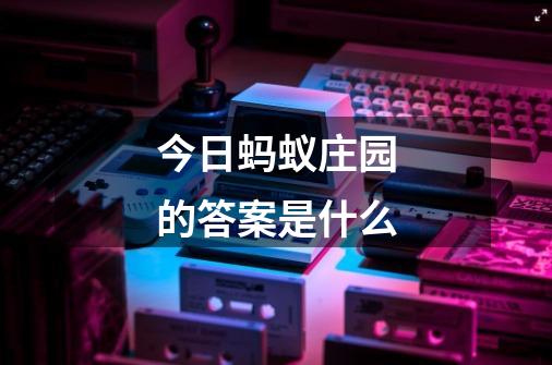 今日蚂蚁庄园的答案是什么-第1张-游戏信息-龙启网