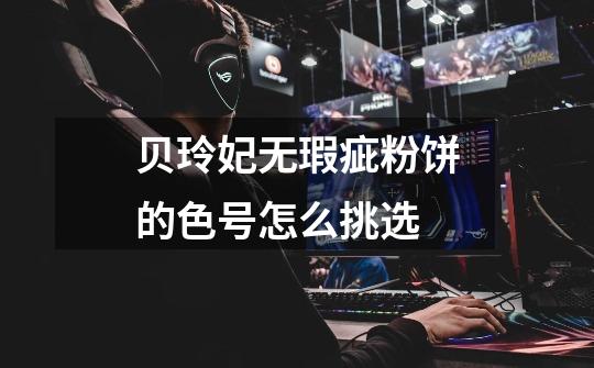 贝玲妃无瑕疵粉饼的色号怎么挑选-第1张-游戏信息-龙启网