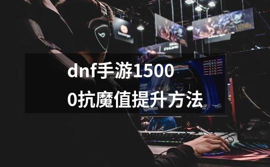 dnf手游15000抗魔值提升方法-第1张-游戏信息-龙启网