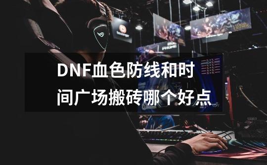 DNF血色防线和时间广场搬砖哪个好点-第1张-游戏信息-龙启网