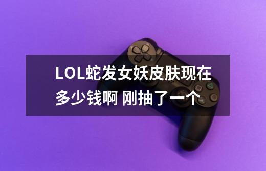 LOL蛇发女妖皮肤现在多少钱啊 刚抽了一个-第1张-游戏信息-龙启网