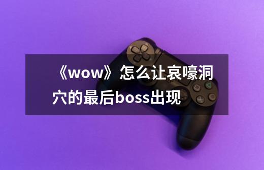 《wow》怎么让哀嚎洞穴的最后boss出现-第1张-游戏信息-龙启网