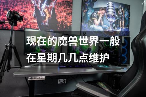 现在的魔兽世界一般在星期几几点维护-第1张-游戏信息-龙启网