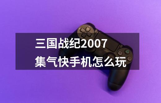 三国战纪2007集气快手机怎么玩-第1张-游戏信息-龙启网