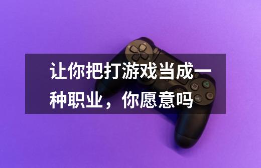 让你把打游戏当成一种职业,你愿意吗-第1张-游戏信息-龙启网