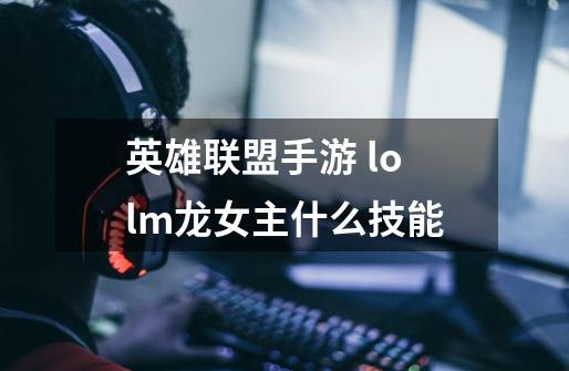 英雄联盟手游 lolm龙女主什么技能-第1张-游戏信息-龙启网