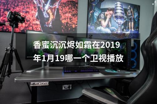 香蜜沉沉烬如霜在2019年1月19哪一个卫视播放-第1张-游戏信息-龙启网