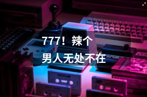 777!辣个男人无处不在-第1张-游戏信息-龙启网
