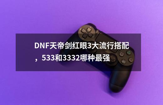 DNF天帝剑红眼3大流行搭配,533和3332哪种最强-第1张-游戏信息-龙启网