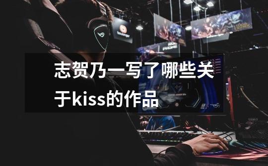 志贺乃一写了哪些关于kiss的作品-第1张-游戏信息-龙启网