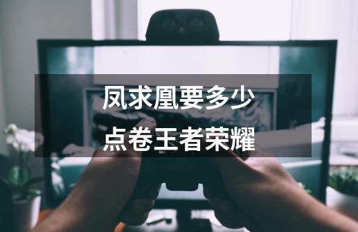 凤求凰要多少点卷王者荣耀-第1张-游戏信息-龙启网