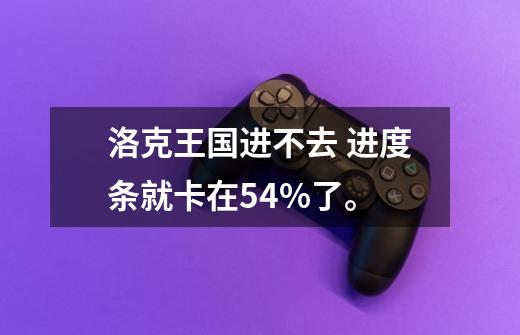 洛克王国进不去 进度条就卡在54%了。-第1张-游戏信息-龙启网