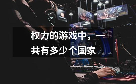 权力的游戏中,一共有多少个国家-第1张-游戏信息-龙启网