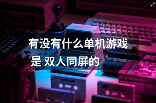 有没有什么单机游戏 是 双人同屏的-第1张-游戏信息-龙启网