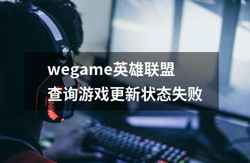 wegame英雄联盟查询游戏更新状态失败-第1张-游戏信息-龙启网