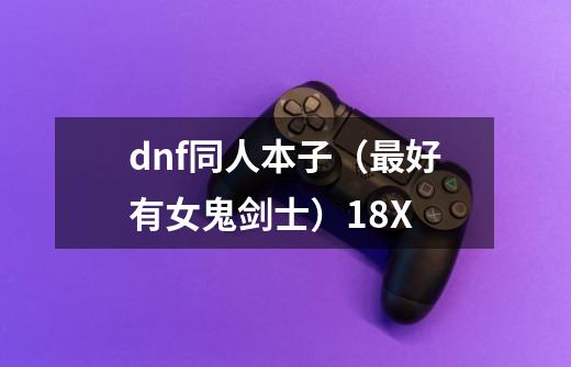 dnf同人本子(最好有女鬼剑士)18X-第1张-游戏信息-龙启网