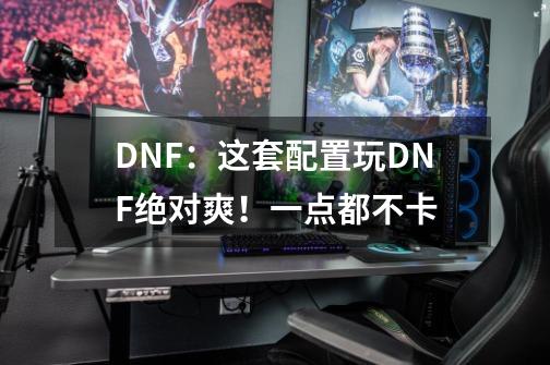 DNF:这套配置玩DNF绝对爽!一点都不卡-第1张-游戏信息-龙启网