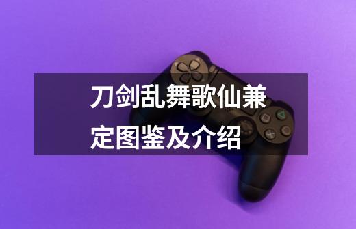 刀剑乱舞歌仙兼定图鉴及介绍-第1张-游戏信息-龙启网