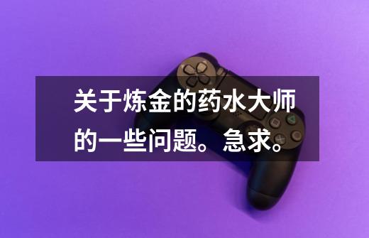 关于炼金的药水大师的一些问题。急求。-第1张-游戏信息-龙启网