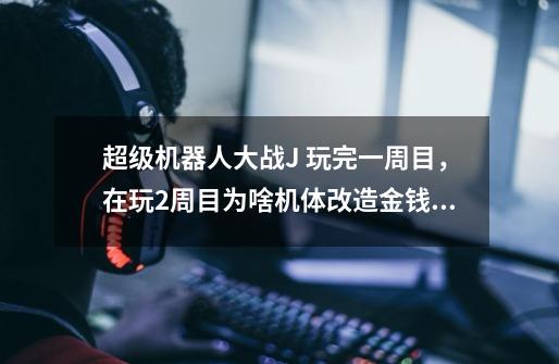 超级机器人大战J 玩完一周目，在玩2周目为啥机体改造金钱没继承呢-第1张-游戏信息-龙启网