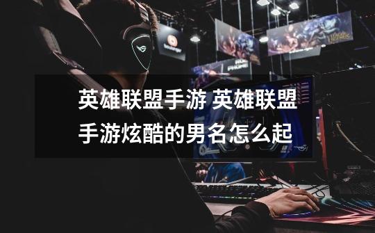 英雄联盟手游 英雄联盟手游炫酷的男名怎么起-第1张-游戏信息-龙启网
