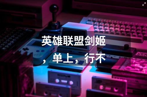 英雄联盟剑姬，单上，行不-第1张-游戏信息-龙启网