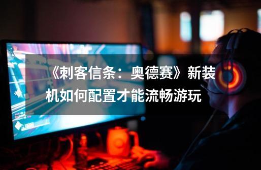 《刺客信条:奥德赛》新装机如何配置才能流畅游玩-第1张-游戏信息-龙启网