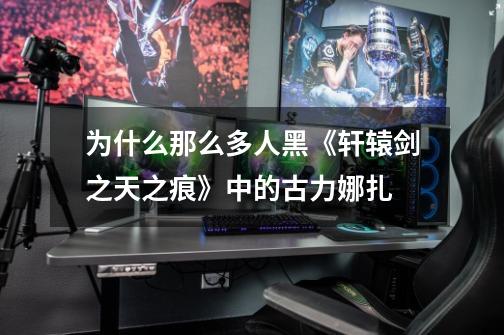 为什么那么多人黑《轩辕剑之天之痕》中的古力娜扎-第1张-游戏信息-龙启网
