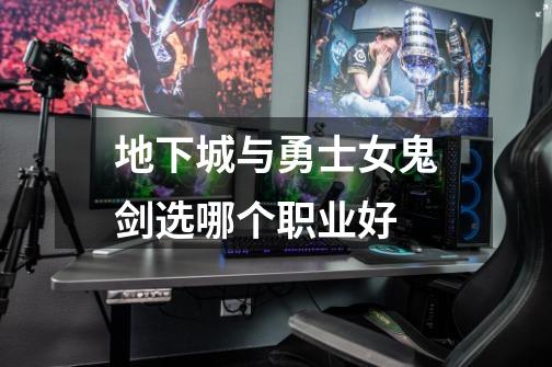 地下城与勇士女鬼剑选哪个职业好-第1张-游戏信息-龙启网