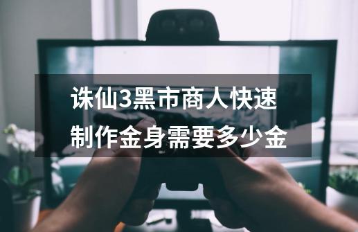 诛仙3黑市商人快速制作金身需要多少金-第1张-游戏信息-龙启网