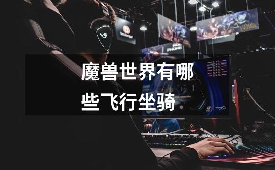 魔兽世界有哪些飞行坐骑-第1张-游戏信息-龙启网