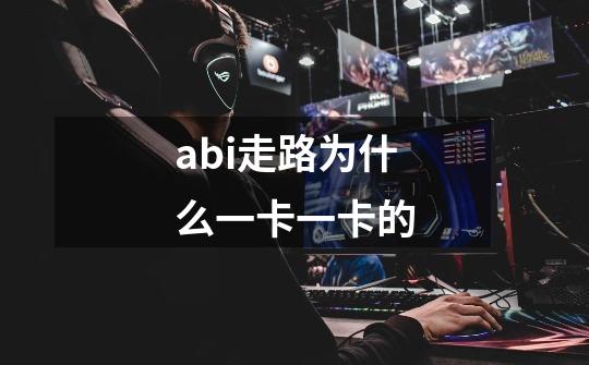 abi走路为什么一卡一卡的-第1张-游戏信息-龙启网