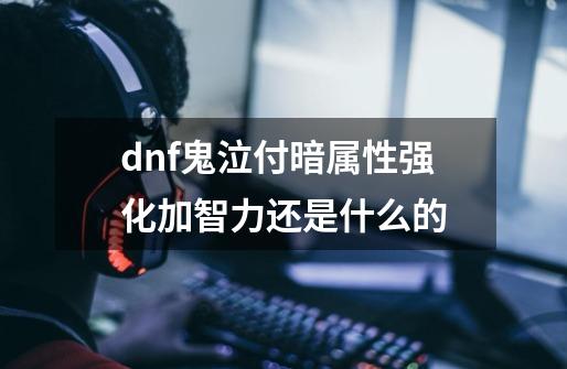 dnf鬼泣付暗属性强化加智力还是什么的-第1张-游戏信息-龙启网