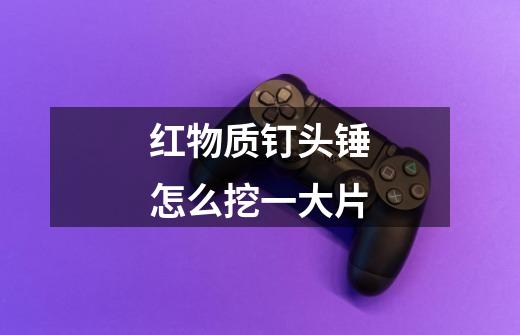 红物质钉头锤怎么挖一大片-第1张-游戏信息-龙启网