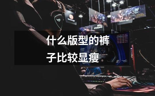 什么版型的裤子比较显瘦-第1张-游戏信息-龙启网