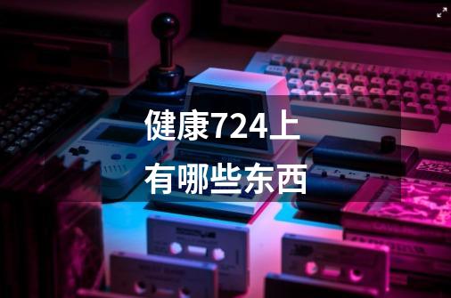健康724上有哪些东西-第1张-游戏信息-龙启网