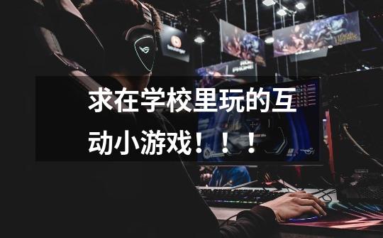 求在学校里玩的互动小游戏！！！-第1张-游戏信息-龙启网