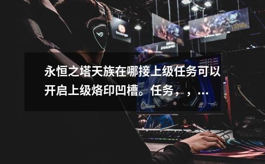 永恒之塔天族在哪接上级任务可以开启上级烙印凹槽。任务,,,永恒之塔28级烙印哪里出-第1张-游戏信息-龙启网