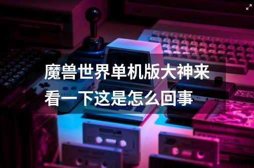 魔兽世界单机版大神来看一下这是怎么回事-第1张-游戏信息-龙启网