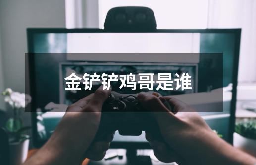 金铲铲鸡哥是谁-第1张-游戏信息-龙启网